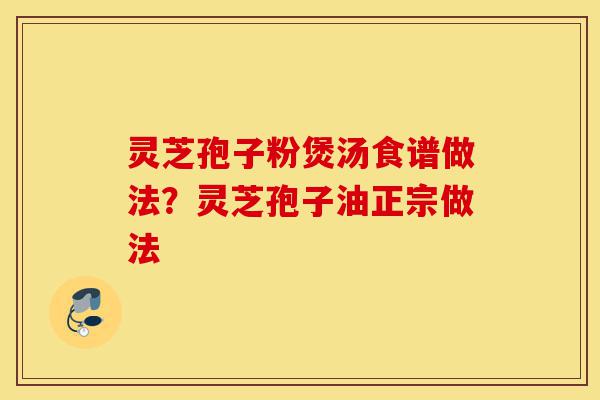 灵芝孢子粉煲汤食谱做法?灵芝孢子油正宗做法-第1张图片-灵芝之家 灵芝孢子粉煲汤食谱做法?灵芝孢子油正宗做法-第1张图片-灵芝之家