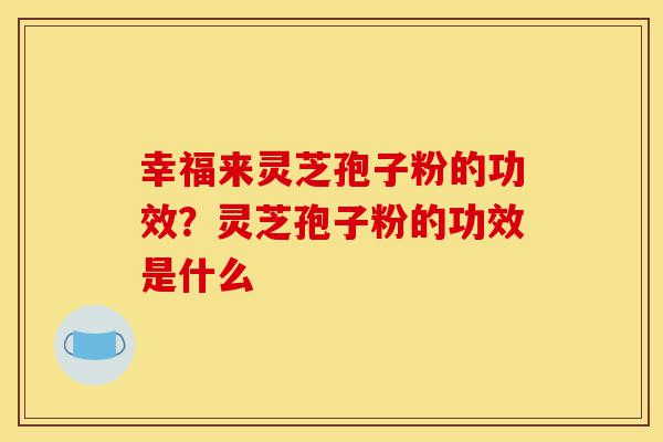 幸福来灵芝孢子粉的功效?灵芝孢子粉的功效是什么-第1张图片-灵芝之家 幸福来灵芝孢子粉的功效?灵芝孢子粉的功效是什么-第1张图片-灵芝之家