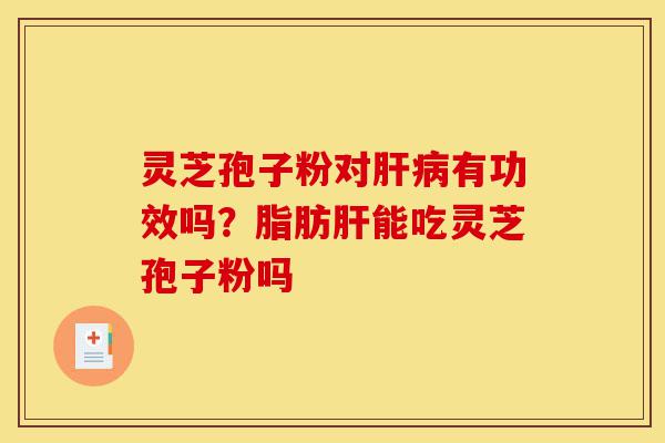 灵芝孢子粉对肝病有功效吗？脂肪肝能吃灵芝孢子粉吗-第1张图片-灵芝之家