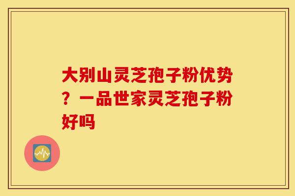 大别山灵芝孢子粉优势?一品世家灵芝孢子粉好吗-第1张图片-灵芝之家 大别山灵芝孢子粉优势?一品世家灵芝孢子粉好吗-第1张图片-灵芝之家