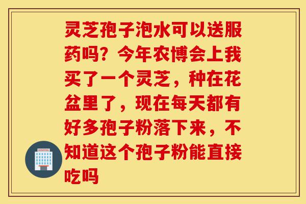 灵芝孢子泡水可以送服药吗？今年农博会上我买了一个灵芝，种在花盆里了，现在每天都有好多孢子粉落下来，不知道这个孢子粉能直接吃吗-第1张图片-灵芝之家