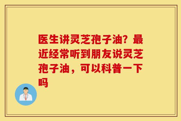 医生讲灵芝孢子油?最近经常听到朋友说灵芝孢子油,可以科普一下吗-第1张图片-灵芝之家 医生讲灵芝孢子油?最近经常听到朋友说灵芝孢子油,可以科普一下吗-第1张图片-灵芝之家
