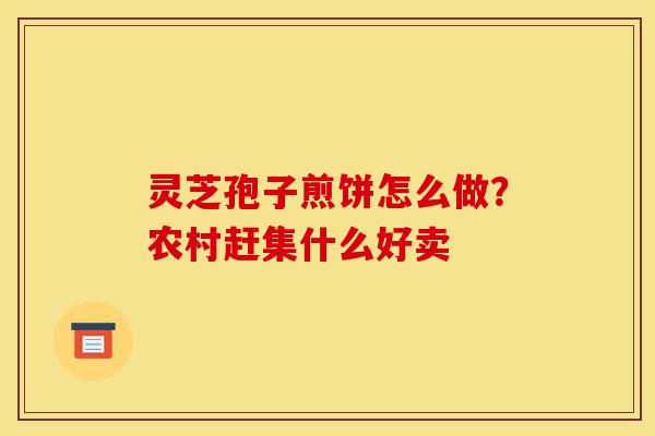灵芝孢子煎饼怎么做?农村赶集什么好卖-第1张图片-灵芝之家 灵芝孢子煎饼怎么做?农村赶集什么好卖-第1张图片-灵芝之家