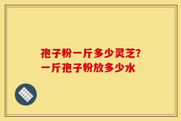 孢子粉一斤多少灵芝?一斤孢子粉放多少水-第1张图片-灵芝之家 孢子粉一斤多少灵芝?一斤孢子粉放多少水-第1张图片-灵芝之家