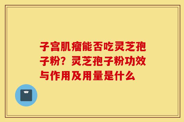 子宫肌瘤能否吃灵芝孢子粉?灵芝孢子粉功效与作用及用量是什么-第1张图片-灵芝之家 子宫肌瘤能否吃灵芝孢子粉?灵芝孢子粉功效与作用及用量是什么-第1张图片-灵芝之家
