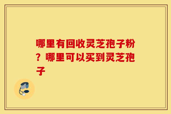 哪里有回收灵芝孢子粉?哪里可以买到灵芝孢子-第1张图片-灵芝之家 哪里有回收灵芝孢子粉?哪里可以买到灵芝孢子-第1张图片-灵芝之家
