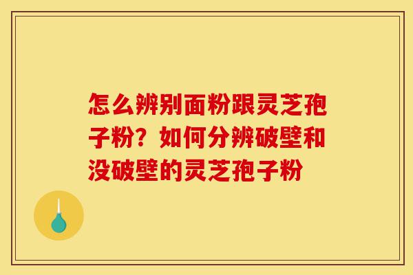 怎么辨别面粉跟灵芝孢子粉?如何分辨破壁和没破壁的灵芝孢子粉-第1张图片-灵芝之家 怎么辨别面粉跟灵芝孢子粉?如何分辨破壁和没破壁的灵芝孢子粉-第1张图片-灵芝之家
