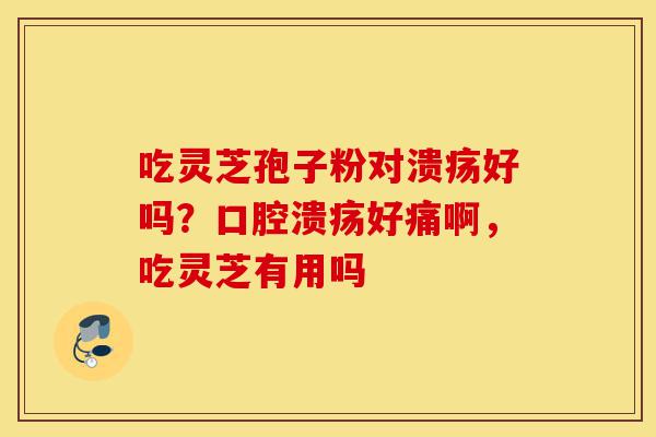 吃灵芝孢子粉对溃疡好吗?口腔溃疡好痛啊,吃灵芝有用吗-第1张图片-灵芝之家 吃灵芝孢子粉对溃疡好吗?口腔溃疡好痛啊,吃灵芝有用吗-第1张图片-灵芝之家