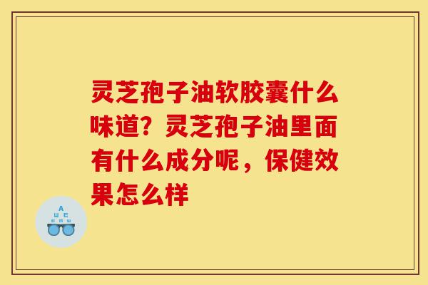 灵芝孢子油软胶囊什么味道?灵芝孢子油里面有什么成分呢,保健效果怎么样-第1张图片-灵芝之家 灵芝孢子油软胶囊什么味道?灵芝孢子油里面有什么成分呢,保健效果怎么样-第1张图片-灵芝之家