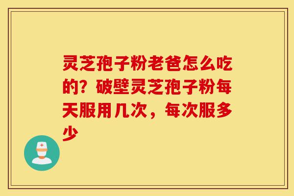 灵芝孢子粉老爸怎么吃的?破壁灵芝孢子粉每天服用几次,每次服多少-第1张图片-灵芝之家 灵芝孢子粉老爸怎么吃的?破壁灵芝孢子粉每天服用几次,每次服多少-第1张图片-灵芝之家