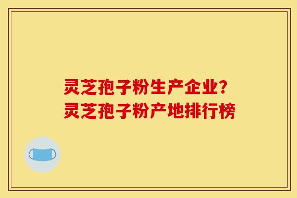 灵芝孢子粉生产企业?灵芝孢子粉产地排行榜-第1张图片-灵芝之家 灵芝孢子粉生产企业?灵芝孢子粉产地排行榜-第1张图片-灵芝之家