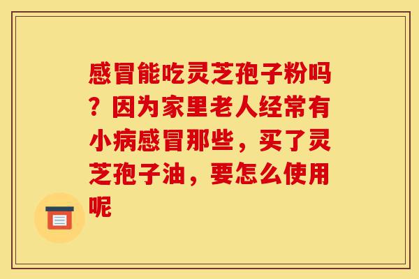 感冒能吃灵芝孢子粉吗?因为家里老人经常有小病感冒那些,买了灵芝孢子油,要怎么使用呢-第1张图片-灵芝之家 感冒能吃灵芝孢子粉吗?因为家里老人经常有小病感冒那些,买了灵芝孢子油,要怎么使用呢-第1张图片-灵芝之家