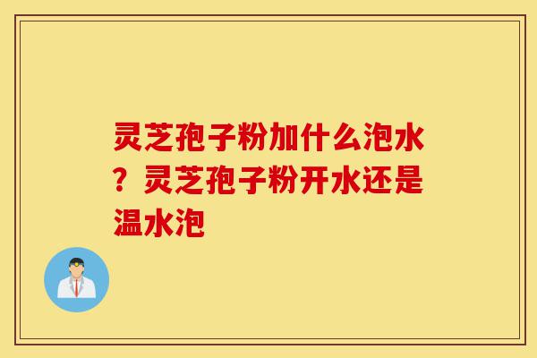 灵芝孢子粉加什么泡水？灵芝孢子粉开水还是温水泡-第1张图片-灵芝之家