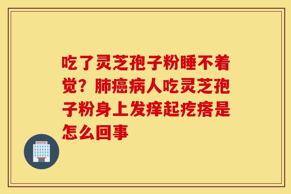 吃了灵芝孢子粉睡不着觉?肺癌病人吃灵芝孢子粉身上发痒起疙瘩是怎么回事-第1张图片-灵芝之家 吃了灵芝孢子粉睡不着觉?肺癌病人吃灵芝孢子粉身上发痒起疙瘩是怎么回事-第1张图片-灵芝之家