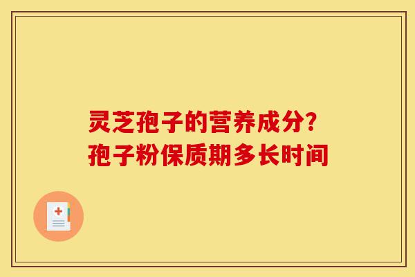 灵芝孢子的营养成分？孢子粉保质期多长时间-第1张图片-灵芝之家