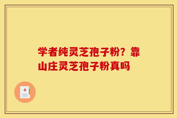 学者纯灵芝孢子粉?靠山庄灵芝孢子粉真吗-第1张图片-灵芝之家 学者纯灵芝孢子粉?靠山庄灵芝孢子粉真吗-第1张图片-灵芝之家