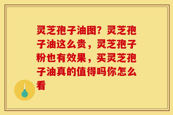 灵芝孢子油图？灵芝孢子油这么贵，灵芝孢子粉也有效果，买灵芝孢子油真的值得吗你怎么看-第1张图片-灵芝之家