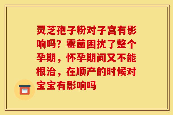 灵芝孢子粉对子宫有影响吗?霉菌困扰了整个孕期,怀孕期间又不能根治,在顺产的时候对宝宝有影响吗-第1张图片-灵芝之家 灵芝孢子粉对子宫有影响吗?霉菌困扰了整个孕期,怀孕期间又不能根治,在顺产的时候对宝宝有影响吗-第1张图片-灵芝之家