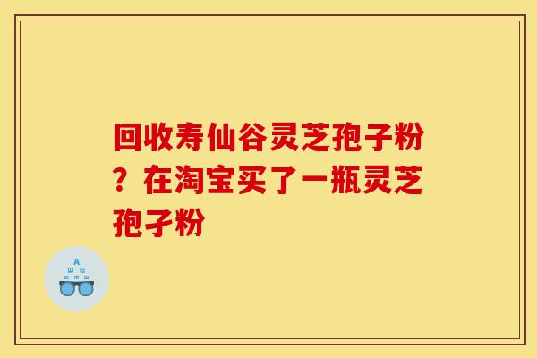 回收寿仙谷灵芝孢子粉?在淘宝买了一瓶灵芝孢孑粉-第1张图片-灵芝之家 回收寿仙谷灵芝孢子粉?在淘宝买了一瓶灵芝孢孑粉-第1张图片-灵芝之家