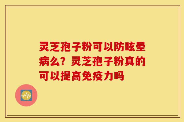 灵芝孢子粉可以防眩晕病么？灵芝孢子粉真的可以提高免疫力吗-第1张图片-灵芝之家