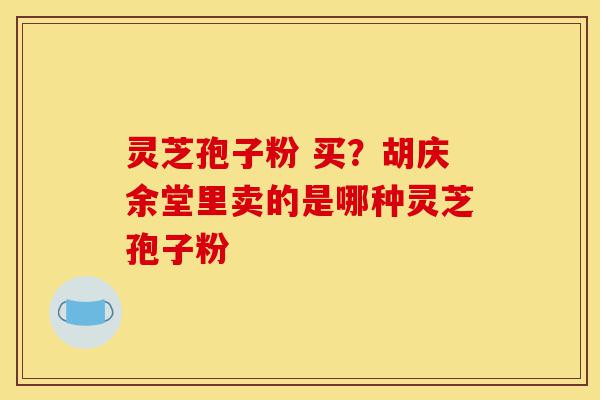 灵芝孢子粉 买？胡庆余堂里卖的是哪种灵芝孢子粉-第1张图片-灵芝之家