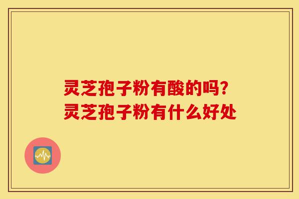 灵芝孢子粉有酸的吗?灵芝孢子粉有什么好处-第1张图片-灵芝之家 灵芝孢子粉有酸的吗?灵芝孢子粉有什么好处-第1张图片-灵芝之家