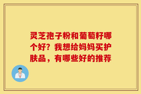 灵芝孢子粉和葡萄籽哪个好?我想给妈妈买护肤品,有哪些好的推荐-第1张图片-灵芝之家 灵芝孢子粉和葡萄籽哪个好?我想给妈妈买护肤品,有哪些好的推荐-第1张图片-灵芝之家