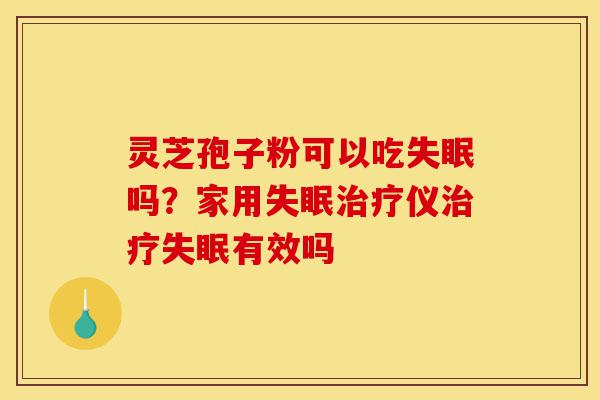 灵芝孢子粉可以吃失眠吗？家用失眠治疗仪治疗失眠有效吗-第1张图片-灵芝之家
