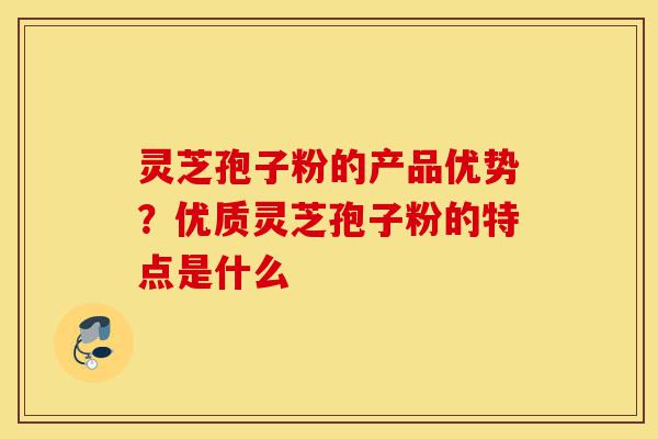 灵芝孢子粉的产品优势?优质灵芝孢子粉的特点是什么-第1张图片-灵芝之家 灵芝孢子粉的产品优势?优质灵芝孢子粉的特点是什么-第1张图片-灵芝之家