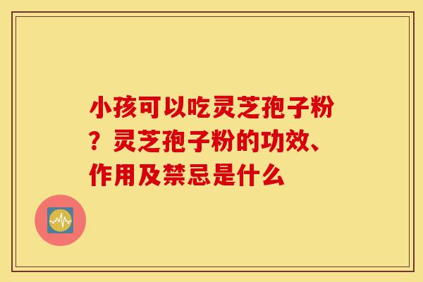 小孩可以吃灵芝孢子粉?灵芝孢子粉的功效、作用及禁忌是什么-第1张图片-灵芝之家 小孩可以吃灵芝孢子粉?灵芝孢子粉的功效、作用及禁忌是什么-第1张图片-灵芝之家