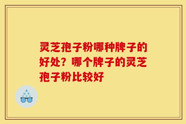 灵芝孢子粉哪种牌子的好处?哪个牌子的灵芝孢子粉比较好-第1张图片-灵芝之家 灵芝孢子粉哪种牌子的好处?哪个牌子的灵芝孢子粉比较好-第1张图片-灵芝之家