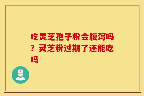 吃灵芝孢子粉会腹泻吗?灵芝粉过期了还能吃吗-第1张图片-灵芝之家 吃灵芝孢子粉会腹泻吗?灵芝粉过期了还能吃吗-第1张图片-灵芝之家