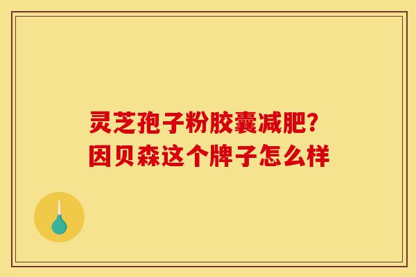 灵芝孢子粉胶囊减肥?因贝森这个牌子怎么样-第1张图片-灵芝之家 灵芝孢子粉胶囊减肥?因贝森这个牌子怎么样-第1张图片-灵芝之家