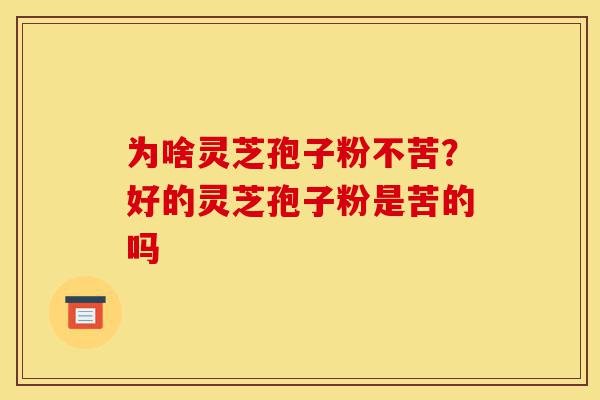 为啥灵芝孢子粉不苦?好的灵芝孢子粉是苦的吗-第1张图片-灵芝之家 为啥灵芝孢子粉不苦?好的灵芝孢子粉是苦的吗-第1张图片-灵芝之家
