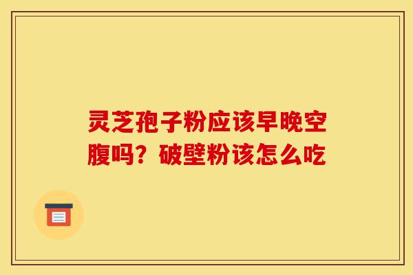 灵芝孢子粉应该早晚空腹吗?破壁粉该怎么吃-第1张图片-灵芝之家 灵芝孢子粉应该早晚空腹吗?破壁粉该怎么吃-第1张图片-灵芝之家