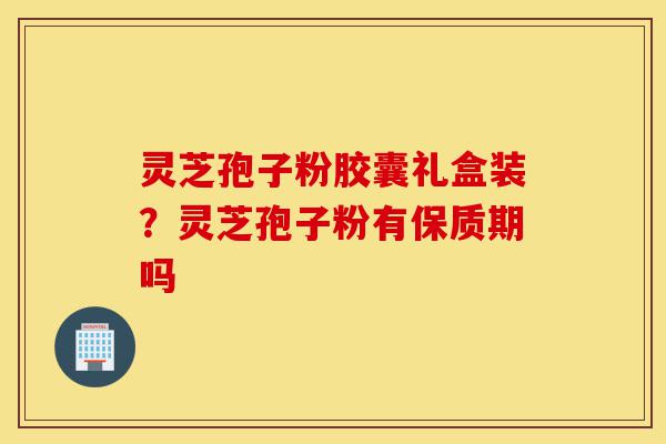 灵芝孢子粉胶囊礼盒装?灵芝孢子粉有保质期吗-第1张图片-灵芝之家 灵芝孢子粉胶囊礼盒装?灵芝孢子粉有保质期吗-第1张图片-灵芝之家