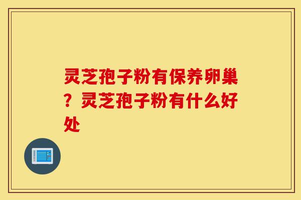 灵芝孢子粉有保养卵巢?灵芝孢子粉有什么好处-第1张图片-灵芝之家 灵芝孢子粉有保养卵巢?灵芝孢子粉有什么好处-第1张图片-灵芝之家