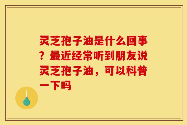 灵芝孢子油是什么回事?最近经常听到朋友说灵芝孢子油,可以科普一下吗-第1张图片-灵芝之家 灵芝孢子油是什么回事?最近经常听到朋友说灵芝孢子油,可以科普一下吗-第1张图片-灵芝之家