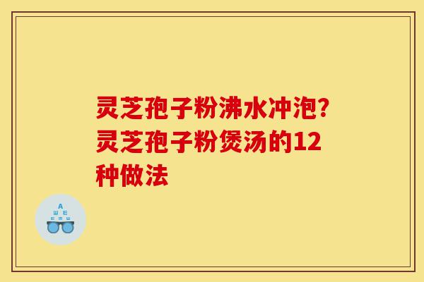 灵芝孢子粉沸水冲泡?灵芝孢子粉煲汤的12种做法-第1张图片-灵芝之家 灵芝孢子粉沸水冲泡?灵芝孢子粉煲汤的12种做法-第1张图片-灵芝之家