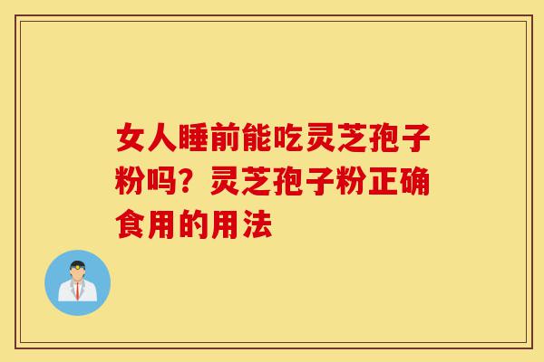 女人睡前能吃灵芝孢子粉吗?灵芝孢子粉正确食用的用法-第1张图片-灵芝之家 女人睡前能吃灵芝孢子粉吗?灵芝孢子粉正确食用的用法-第1张图片-灵芝之家