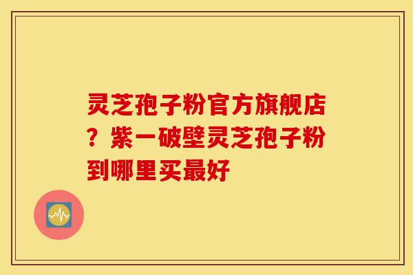 灵芝孢子粉官方旗舰店?紫一破壁灵芝孢子粉到哪里买最好-第1张图片-灵芝之家 灵芝孢子粉官方旗舰店?紫一破壁灵芝孢子粉到哪里买最好-第1张图片-灵芝之家