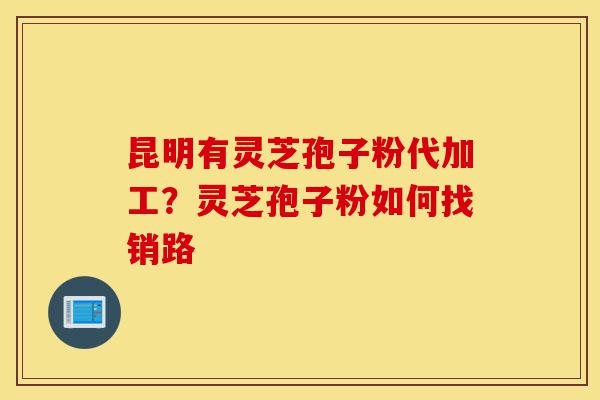 昆明有灵芝孢子粉代加工?灵芝孢子粉如何找销路-第1张图片-灵芝之家 昆明有灵芝孢子粉代加工?灵芝孢子粉如何找销路-第1张图片-灵芝之家