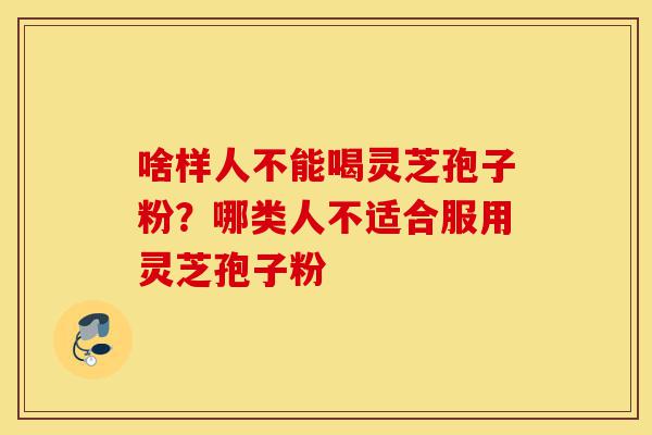 啥样人不能喝灵芝孢子粉？哪类人不适合服用灵芝孢子粉-第1张图片-灵芝之家