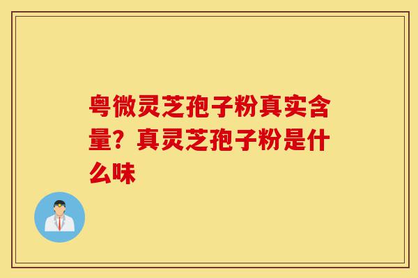 粤微灵芝孢子粉真实含量?真灵芝孢子粉是什么味-第1张图片-灵芝之家 粤微灵芝孢子粉真实含量?真灵芝孢子粉是什么味-第1张图片-灵芝之家