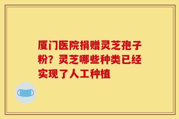 厦门医院捐赠灵芝孢子粉?灵芝哪些种类已经实现了人工种植-第1张图片-灵芝之家 厦门医院捐赠灵芝孢子粉?灵芝哪些种类已经实现了人工种植-第1张图片-灵芝之家