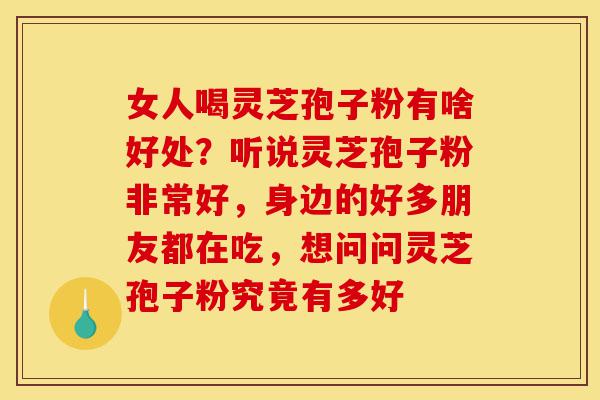 女人喝灵芝孢子粉有啥好处?听说灵芝孢子粉非常好,身边的好多朋友都在吃,想问问灵芝孢子粉究竟有多好-第1张图片-灵芝之家 女人喝灵芝孢子粉有啥好处?听说灵芝孢子粉非常好,身边的好多朋友都在吃,想问问灵芝孢子粉究竟有多好-第1张图片-灵芝之家
