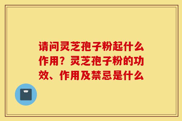请问灵芝孢子粉起什么作用?灵芝孢子粉的功效、作用及禁忌是什么-第1张图片-灵芝之家 请问灵芝孢子粉起什么作用?灵芝孢子粉的功效、作用及禁忌是什么-第1张图片-灵芝之家