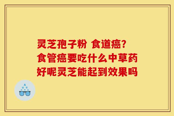 灵芝孢子粉 食道癌?食管癌要吃什么中草药好呢灵芝能起到效果吗-第1张图片-灵芝之家 灵芝孢子粉 食道癌?食管癌要吃什么中草药好呢灵芝能起到效果吗-第1张图片-灵芝之家