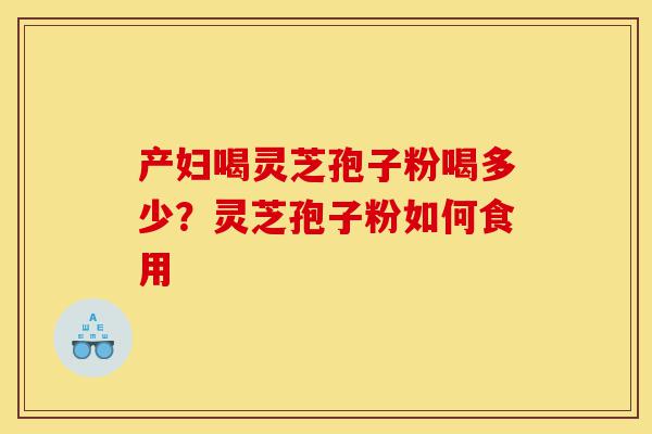 产妇喝灵芝孢子粉喝多少?灵芝孢子粉如何食用-第1张图片-灵芝之家 产妇喝灵芝孢子粉喝多少?灵芝孢子粉如何食用-第1张图片-灵芝之家