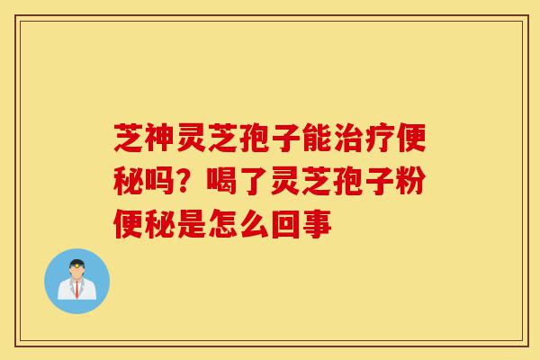 芝神灵芝孢子能治疗便秘吗?喝了灵芝孢子粉便秘是怎么回事-第1张图片-灵芝之家 芝神灵芝孢子能治疗便秘吗?喝了灵芝孢子粉便秘是怎么回事-第1张图片-灵芝之家